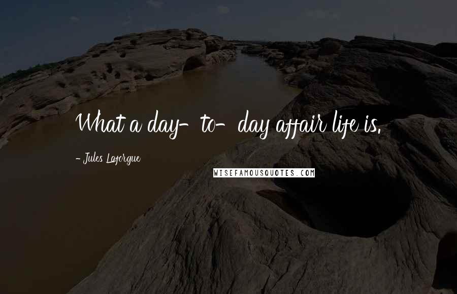 Jules Laforgue Quotes: What a day-to-day affair life is.