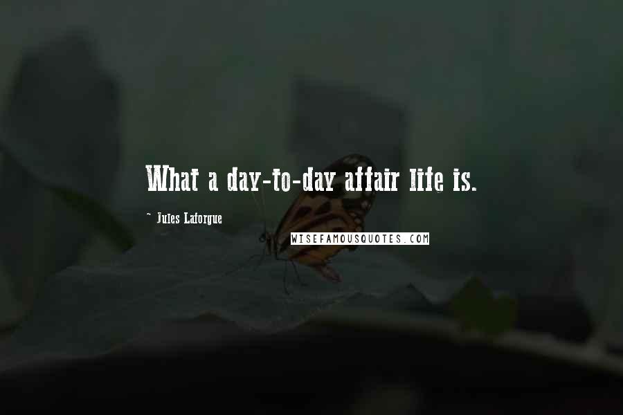 Jules Laforgue Quotes: What a day-to-day affair life is.