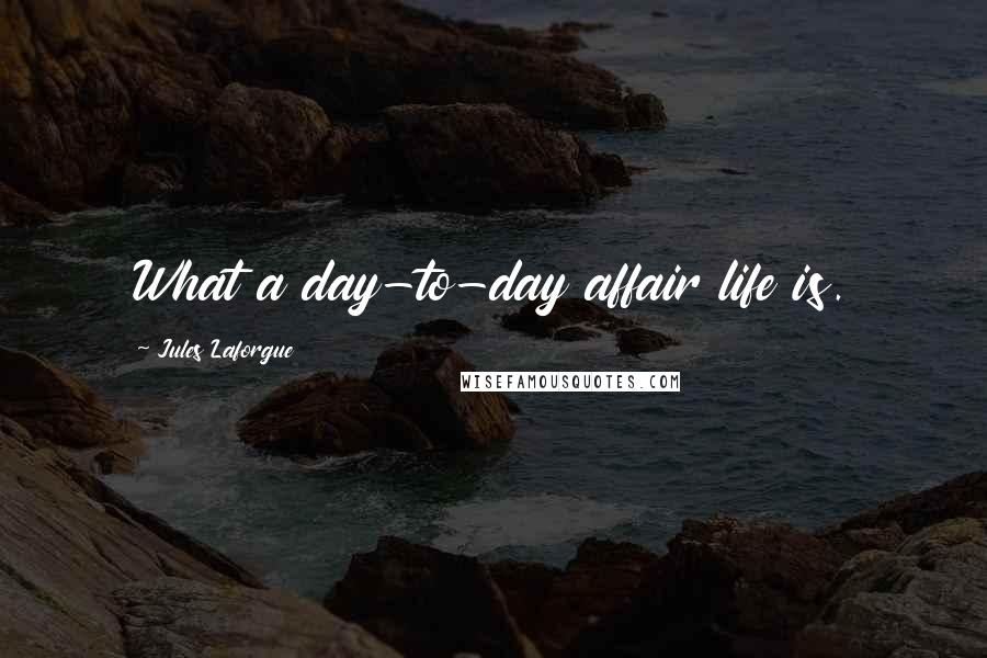 Jules Laforgue Quotes: What a day-to-day affair life is.