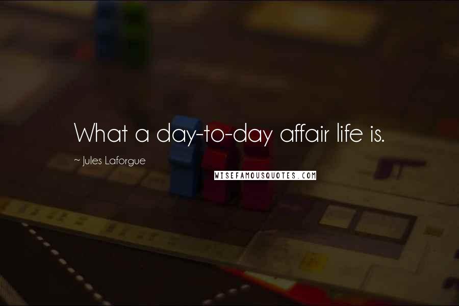 Jules Laforgue Quotes: What a day-to-day affair life is.