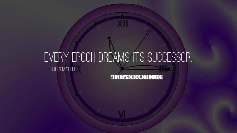Jules Michelet Quotes: Every epoch dreams its successor.
