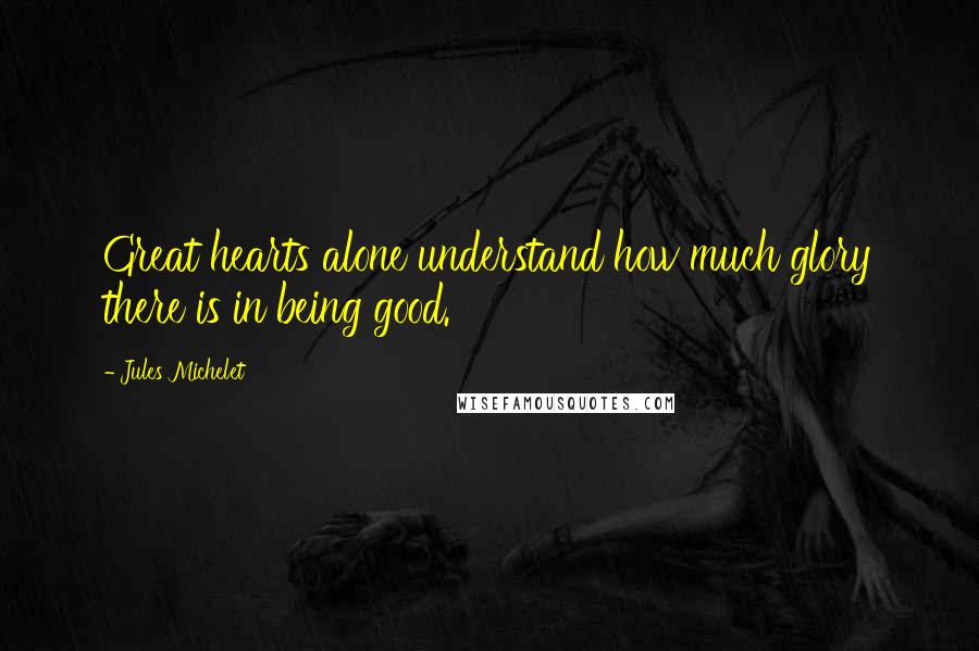 Jules Michelet Quotes: Great hearts alone understand how much glory there is in being good.