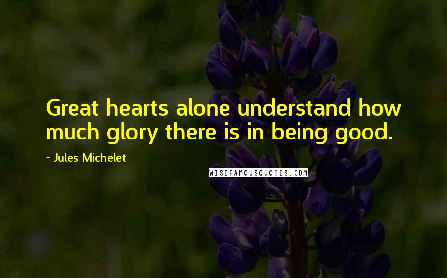 Jules Michelet Quotes: Great hearts alone understand how much glory there is in being good.