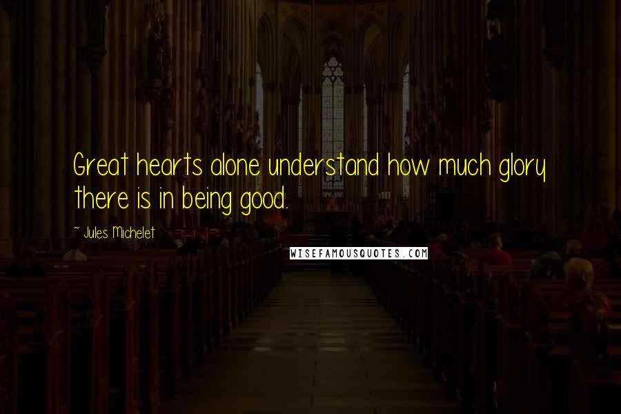 Jules Michelet Quotes: Great hearts alone understand how much glory there is in being good.