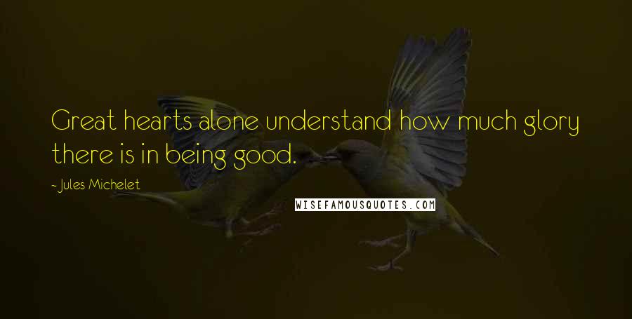 Jules Michelet Quotes: Great hearts alone understand how much glory there is in being good.