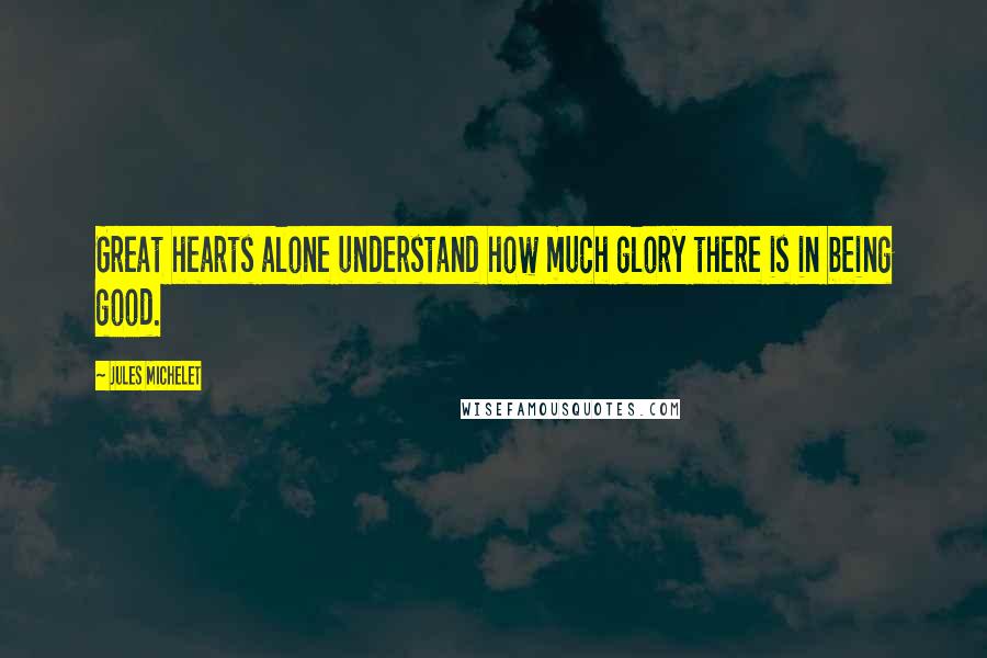 Jules Michelet Quotes: Great hearts alone understand how much glory there is in being good.