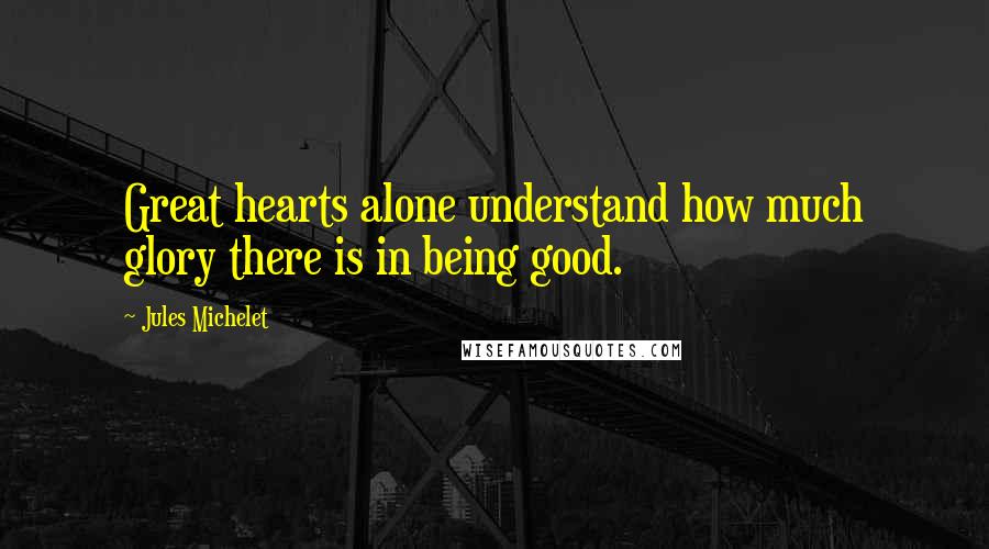 Jules Michelet Quotes: Great hearts alone understand how much glory there is in being good.