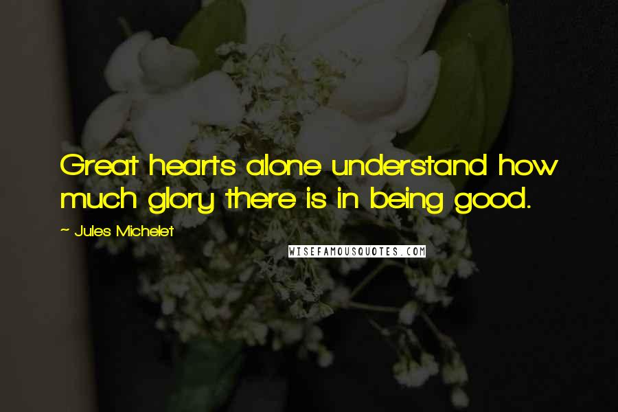 Jules Michelet Quotes: Great hearts alone understand how much glory there is in being good.