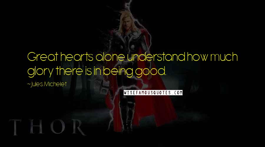 Jules Michelet Quotes: Great hearts alone understand how much glory there is in being good.