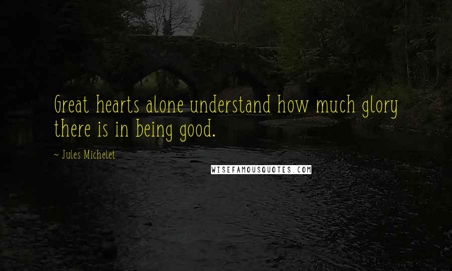 Jules Michelet Quotes: Great hearts alone understand how much glory there is in being good.