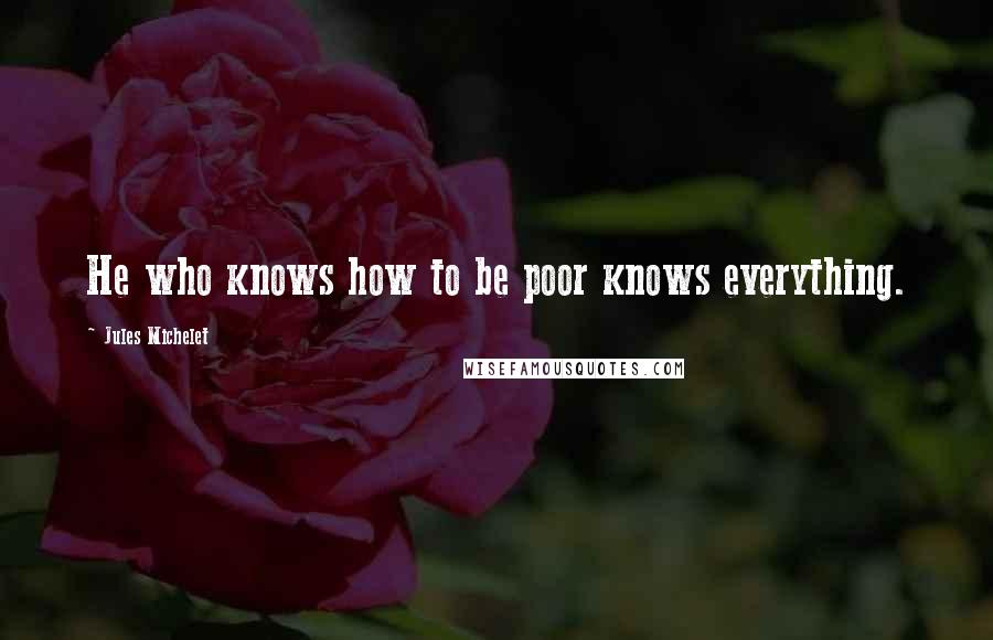 Jules Michelet Quotes: He who knows how to be poor knows everything.
