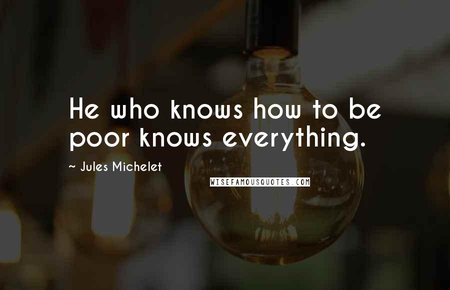 Jules Michelet Quotes: He who knows how to be poor knows everything.