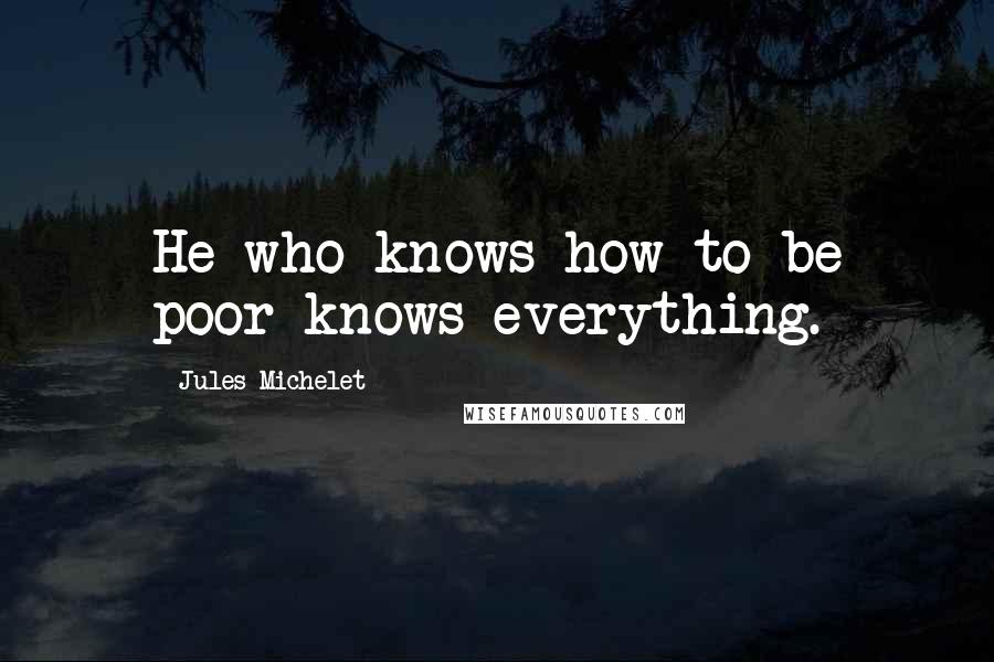 Jules Michelet Quotes: He who knows how to be poor knows everything.