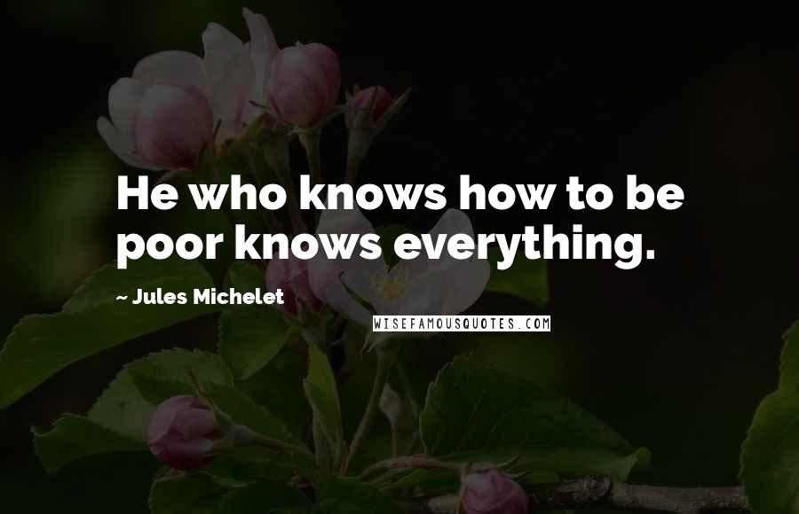 Jules Michelet Quotes: He who knows how to be poor knows everything.