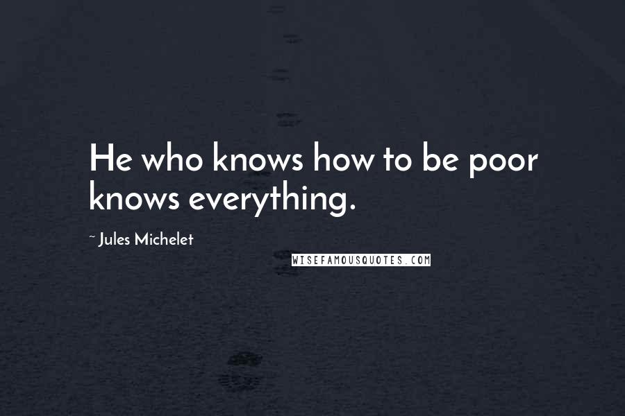 Jules Michelet Quotes: He who knows how to be poor knows everything.