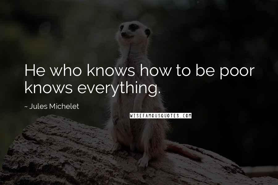 Jules Michelet Quotes: He who knows how to be poor knows everything.