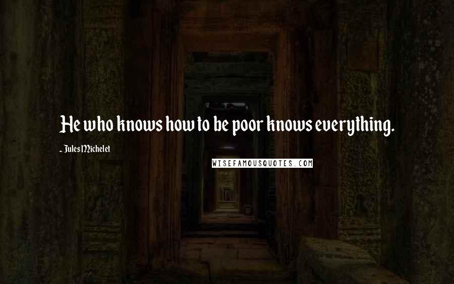 Jules Michelet Quotes: He who knows how to be poor knows everything.