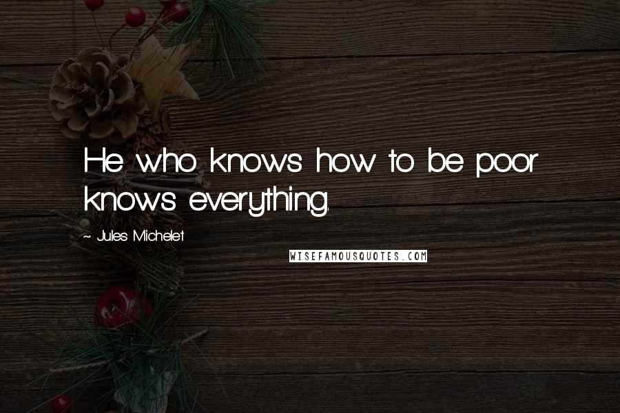 Jules Michelet Quotes: He who knows how to be poor knows everything.