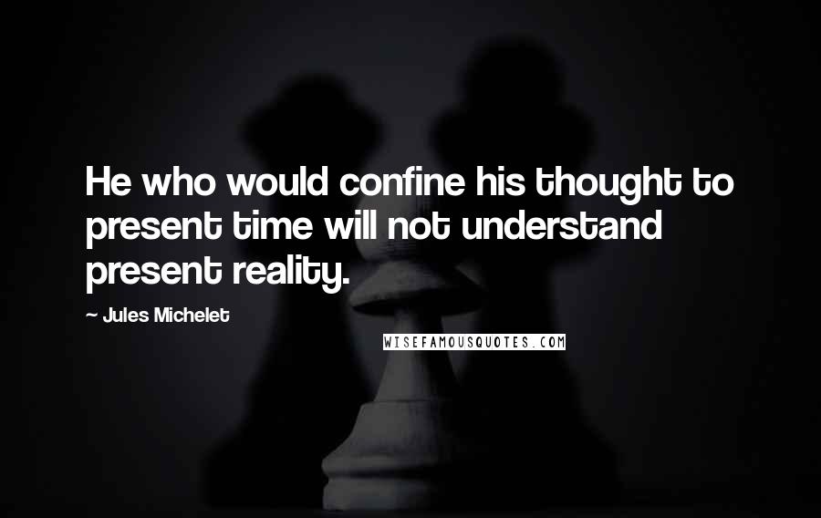 Jules Michelet Quotes: He who would confine his thought to present time will not understand present reality.