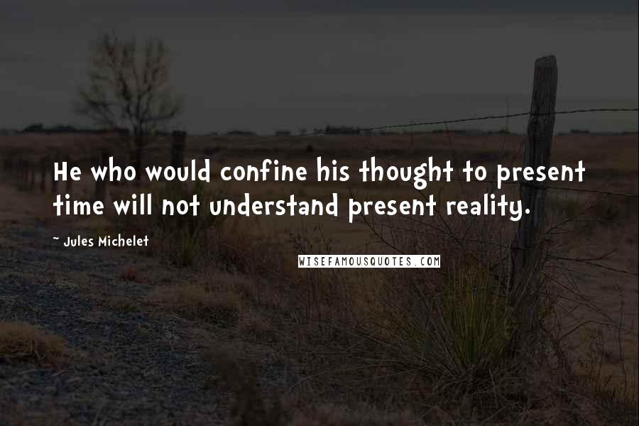 Jules Michelet Quotes: He who would confine his thought to present time will not understand present reality.