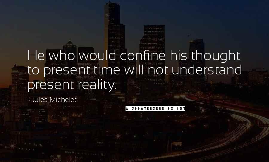 Jules Michelet Quotes: He who would confine his thought to present time will not understand present reality.