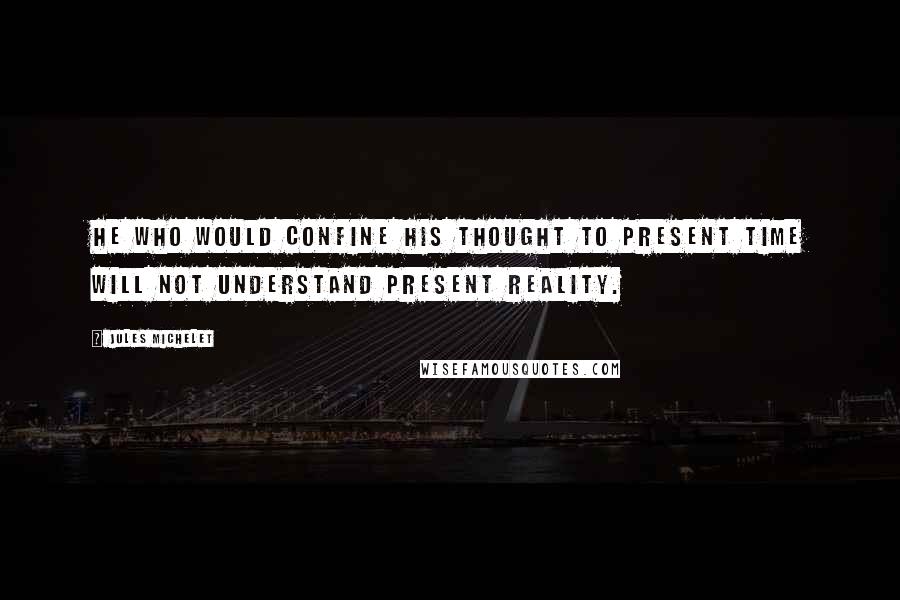 Jules Michelet Quotes: He who would confine his thought to present time will not understand present reality.
