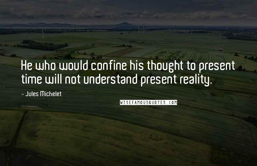 Jules Michelet Quotes: He who would confine his thought to present time will not understand present reality.