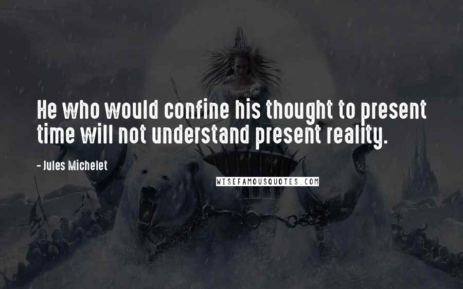 Jules Michelet Quotes: He who would confine his thought to present time will not understand present reality.