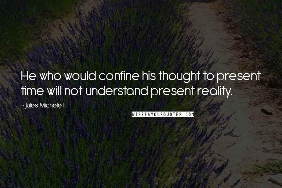 Jules Michelet Quotes: He who would confine his thought to present time will not understand present reality.