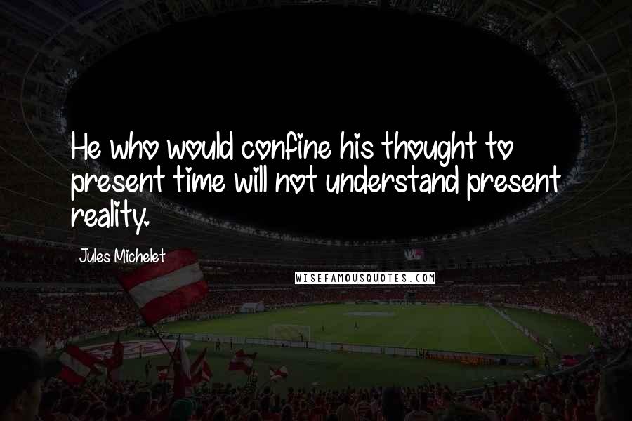 Jules Michelet Quotes: He who would confine his thought to present time will not understand present reality.