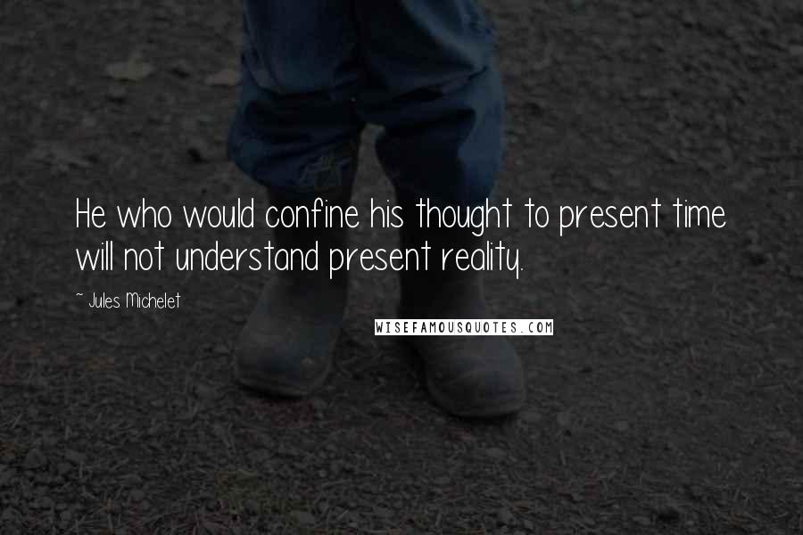 Jules Michelet Quotes: He who would confine his thought to present time will not understand present reality.