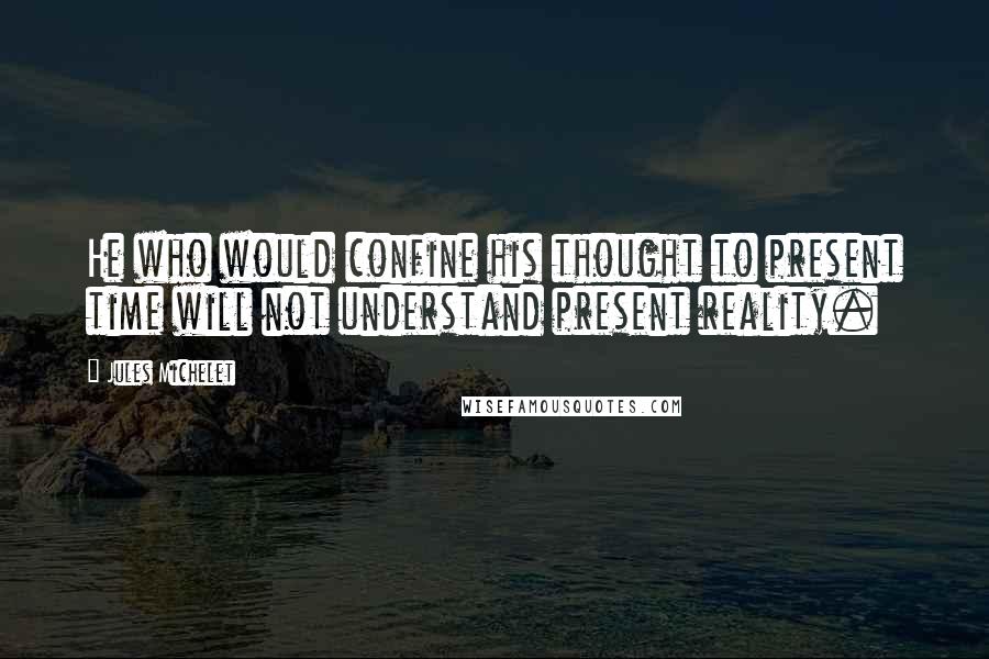 Jules Michelet Quotes: He who would confine his thought to present time will not understand present reality.
