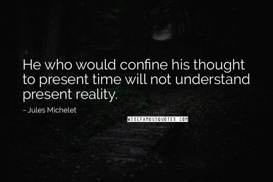 Jules Michelet Quotes: He who would confine his thought to present time will not understand present reality.