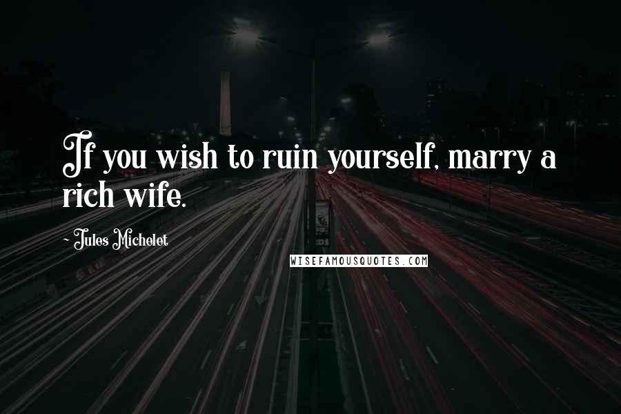 Jules Michelet Quotes: If you wish to ruin yourself, marry a rich wife.