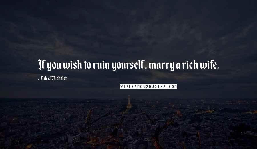 Jules Michelet Quotes: If you wish to ruin yourself, marry a rich wife.