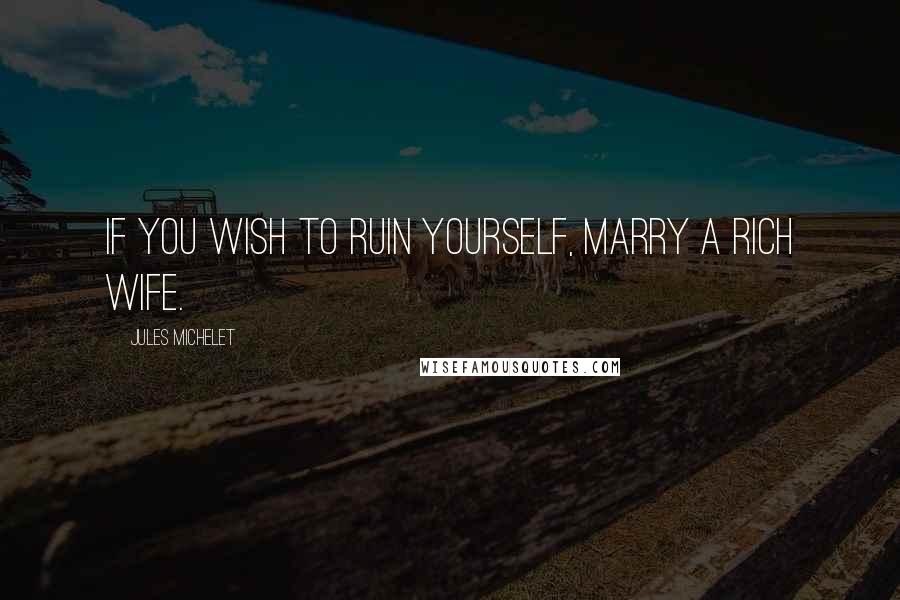 Jules Michelet Quotes: If you wish to ruin yourself, marry a rich wife.