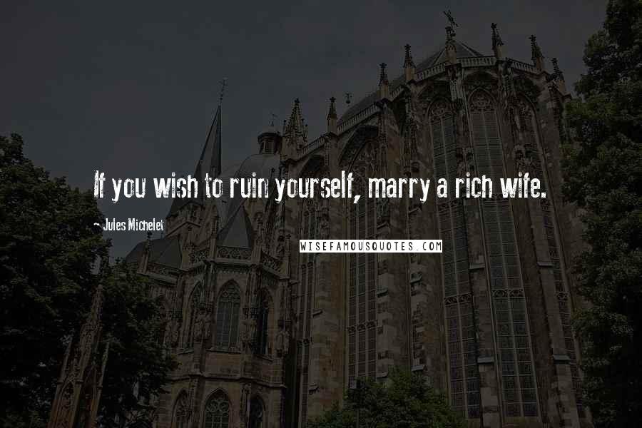 Jules Michelet Quotes: If you wish to ruin yourself, marry a rich wife.