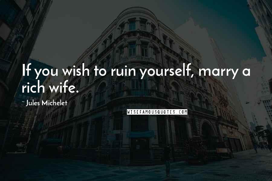 Jules Michelet Quotes: If you wish to ruin yourself, marry a rich wife.