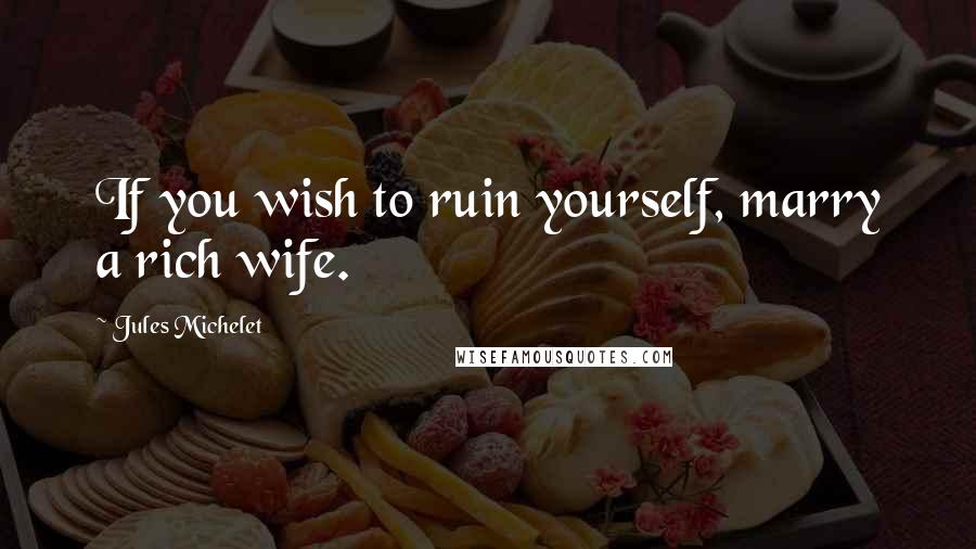 Jules Michelet Quotes: If you wish to ruin yourself, marry a rich wife.