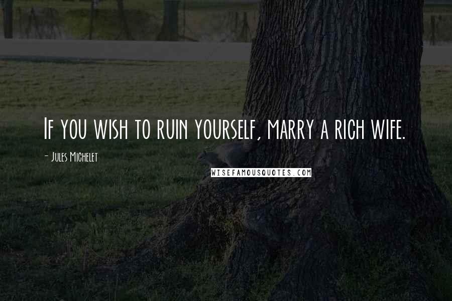 Jules Michelet Quotes: If you wish to ruin yourself, marry a rich wife.