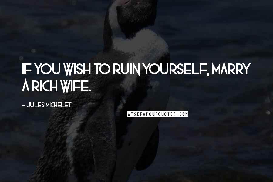 Jules Michelet Quotes: If you wish to ruin yourself, marry a rich wife.