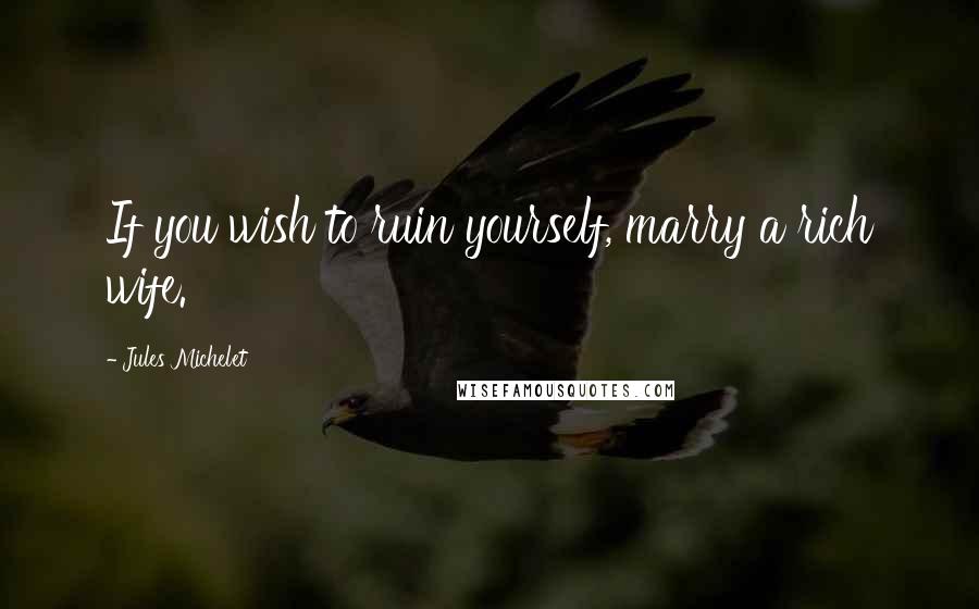 Jules Michelet Quotes: If you wish to ruin yourself, marry a rich wife.