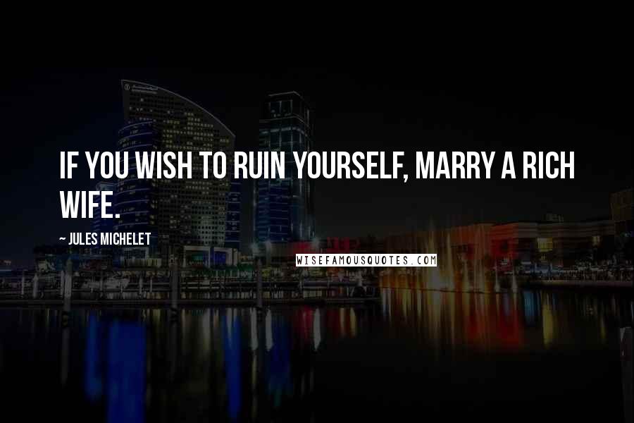 Jules Michelet Quotes: If you wish to ruin yourself, marry a rich wife.