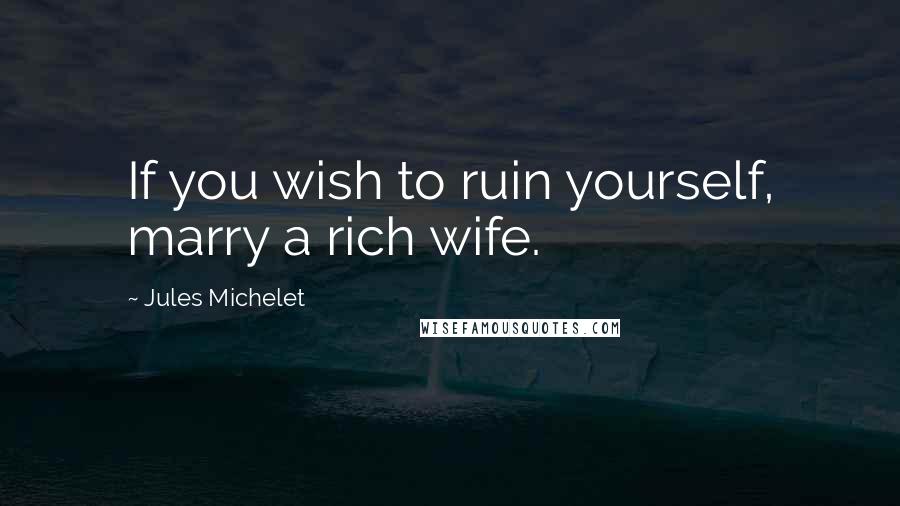 Jules Michelet Quotes: If you wish to ruin yourself, marry a rich wife.