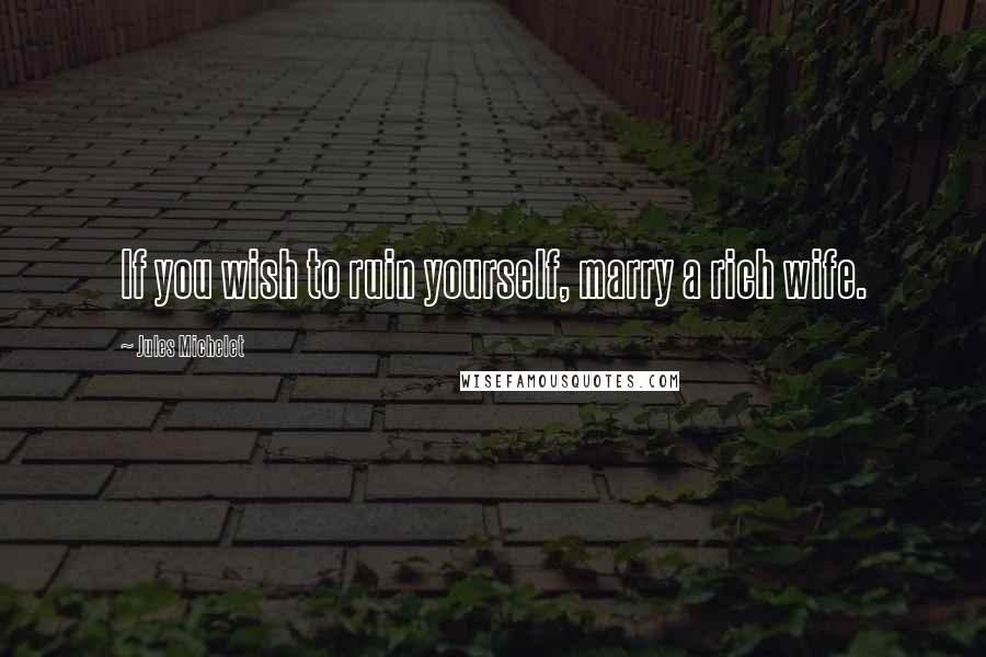 Jules Michelet Quotes: If you wish to ruin yourself, marry a rich wife.