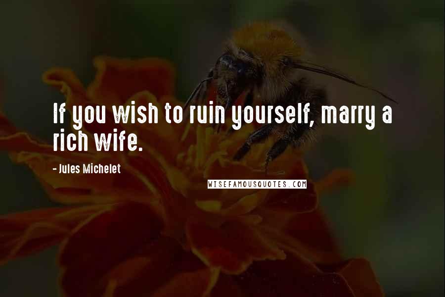 Jules Michelet Quotes: If you wish to ruin yourself, marry a rich wife.