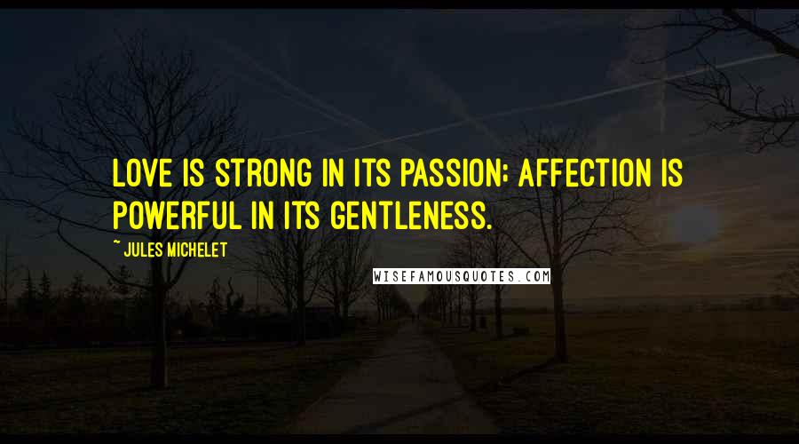 Jules Michelet Quotes: Love is strong in its passion; affection is powerful in its gentleness.