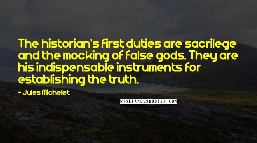 Jules Michelet Quotes: The historian's first duties are sacrilege and the mocking of false gods. They are his indispensable instruments for establishing the truth.