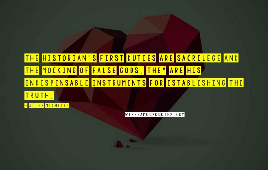 Jules Michelet Quotes: The historian's first duties are sacrilege and the mocking of false gods. They are his indispensable instruments for establishing the truth.