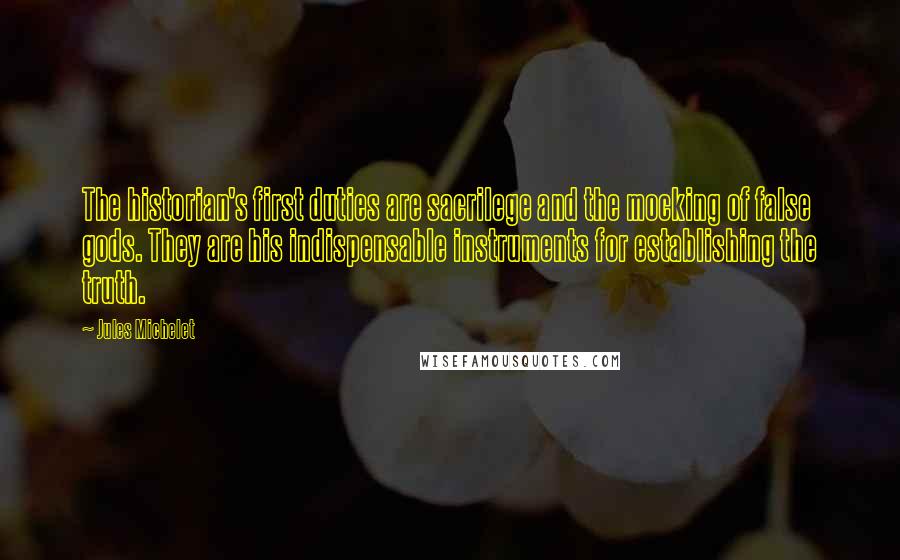 Jules Michelet Quotes: The historian's first duties are sacrilege and the mocking of false gods. They are his indispensable instruments for establishing the truth.